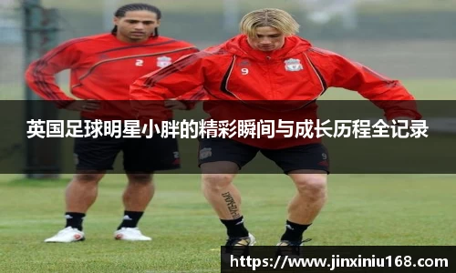英国足球明星小胖的精彩瞬间与成长历程全记录